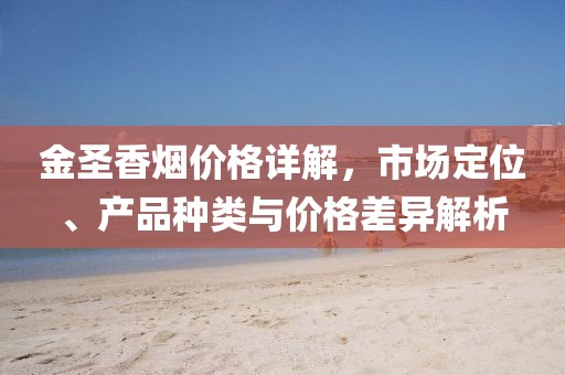 金圣香煙價格詳解，市場定位、產(chǎn)品種類與價格差異解析