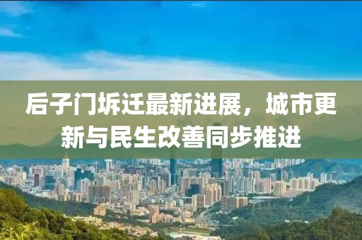 后子門坼遷最新進(jìn)展，城市更新與民生改善同步推進(jìn)