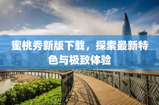 蜜桃秀新版下載，探索最新特色與極致體驗