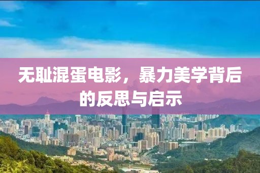 無恥混蛋電影，暴力美學(xué)背后的反思與啟示