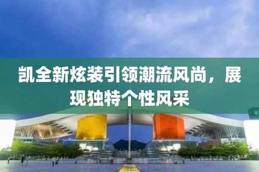 凱全新炫裝引領潮流風尚，展現(xiàn)獨特個性風采