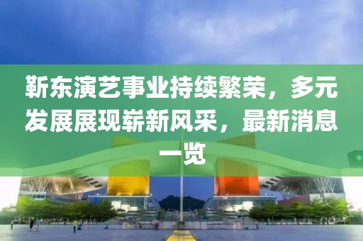 靳東演藝事業(yè)持續(xù)繁榮，多元發(fā)展展現(xiàn)嶄新風(fēng)采，最新消息一覽