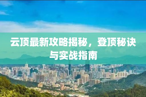 云頂最新攻略揭秘，登頂秘訣與實戰(zhàn)指南