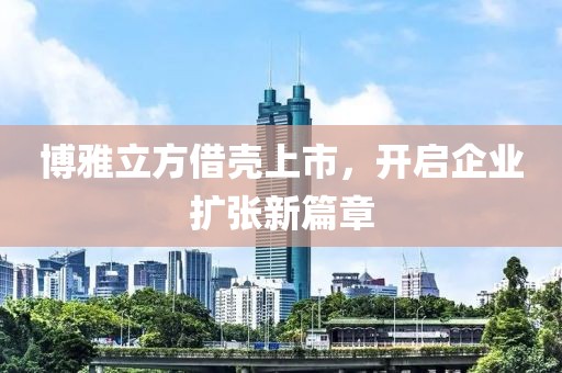 博雅立方借殼上市，開啟企業(yè)擴(kuò)張新篇章