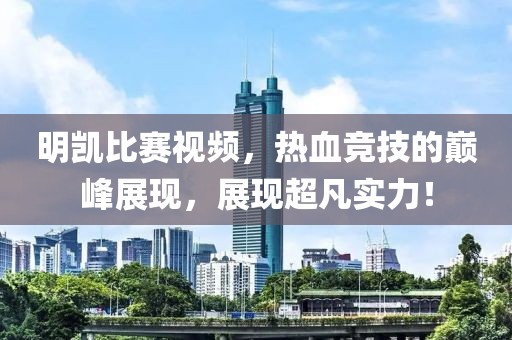 明凱比賽視頻，熱血競(jìng)技的巔峰展現(xiàn)，展現(xiàn)超凡實(shí)力！