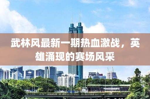 武林風(fēng)最新一期熱血激戰(zhàn)，英雄涌現(xiàn)的賽場(chǎng)風(fēng)采
