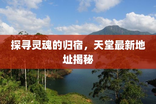 探尋靈魂的歸宿，天堂最新地址揭秘