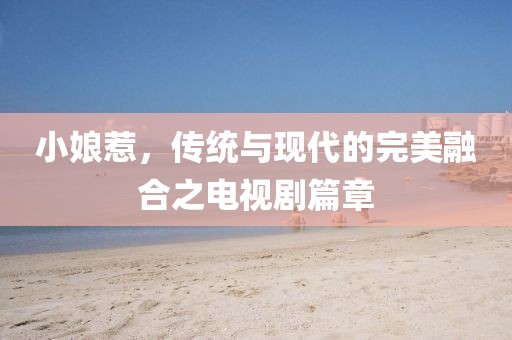 小娘惹，傳統(tǒng)與現(xiàn)代的完美融合之電視劇篇章