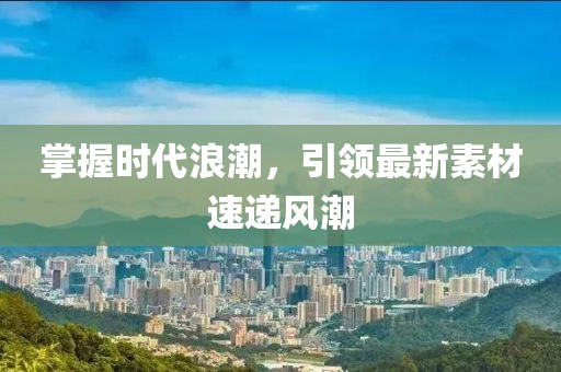 掌握時(shí)代浪潮，引領(lǐng)最新素材速遞風(fēng)潮