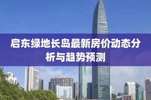 啟東綠地長島最新房價動態(tài)分析與趨勢預(yù)測