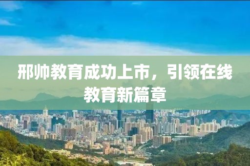 邢帥教育成功上市，引領(lǐng)在線教育新篇章
