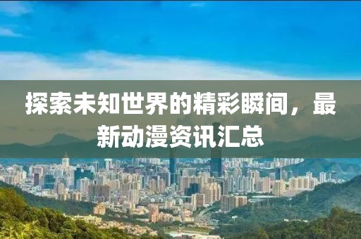 探索未知世界的精彩瞬間，最新動(dòng)漫資訊匯總