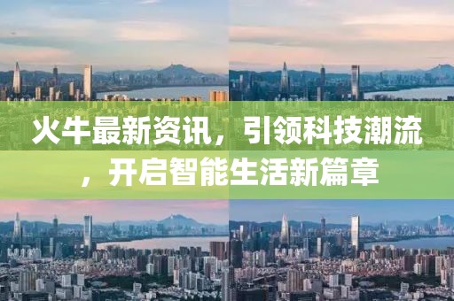 火牛最新資訊，引領(lǐng)科技潮流，開啟智能生活新篇章