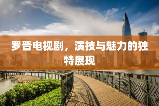 羅晉電視劇，演技與魅力的獨特展現(xiàn)