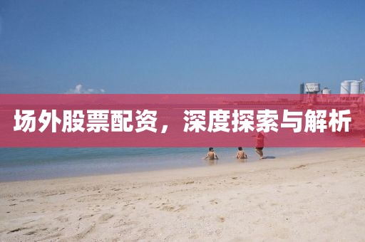 場外股票配資，深度探索與解析