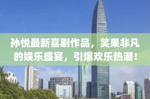 孫悅最新喜劇作品，笑果非凡的娛樂盛宴，引爆歡樂熱潮！