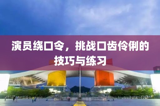 演員繞口令，挑戰(zhàn)口齒伶俐的技巧與練習(xí)