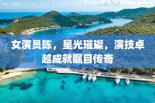女演員陳，星光璀璨，演技卓越成就矚目傳奇