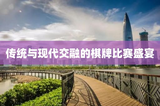 傳統(tǒng)與現(xiàn)代交融的棋牌比賽盛宴