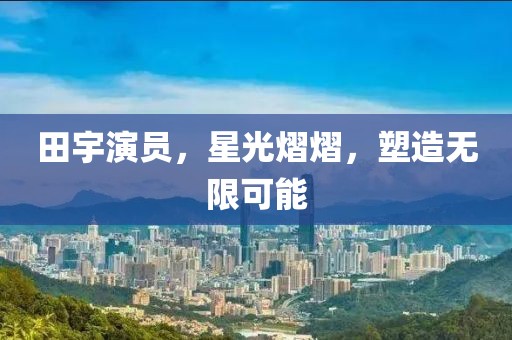 田宇演員，星光熠熠，塑造無限可能