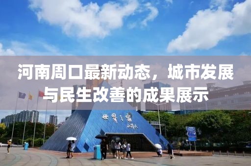 河南周口最新動態(tài)，城市發(fā)展與民生改善的成果展示