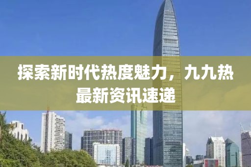 探索新時(shí)代熱度魅力，九九熱最新資訊速遞