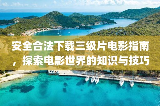 安全合法下載三級片電影指南，探索電影世界的知識與技巧