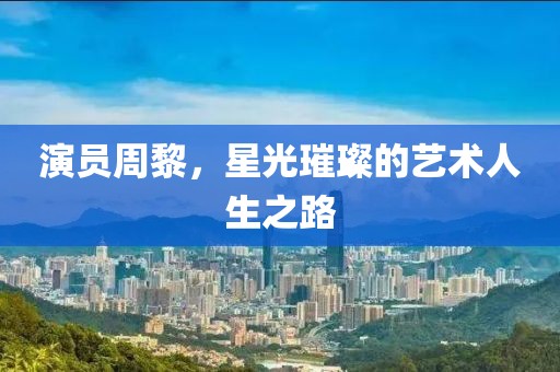 演員周黎，星光璀璨的藝術(shù)人生之路