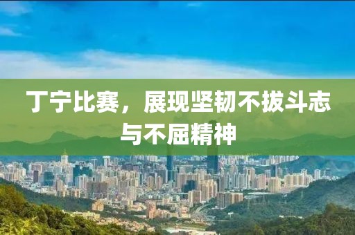 丁寧比賽，展現(xiàn)堅韌不拔斗志與不屈精神