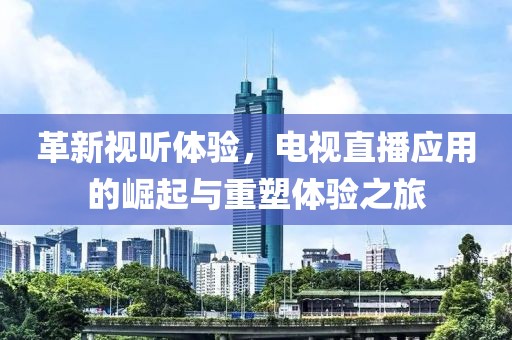 革新視聽體驗，電視直播應(yīng)用的崛起與重塑體驗之旅