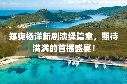 鄭爽楊洋新劇演繹篇章，期待滿滿的首播盛宴！