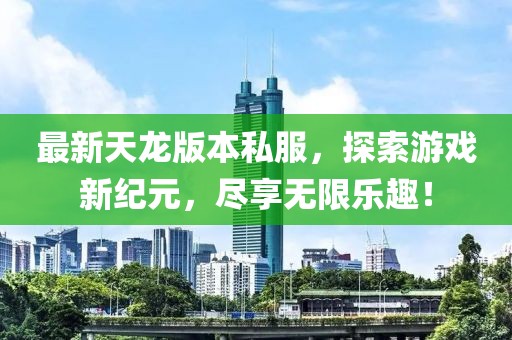 最新天龍版本私服，探索游戲新紀(jì)元，盡享無(wú)限樂(lè)趣！
