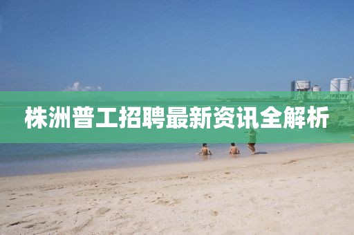 株洲普工招聘最新資訊全解析