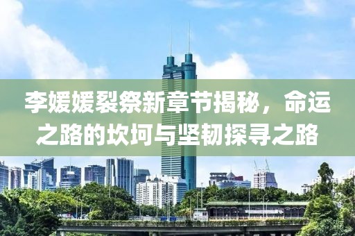 李媛媛裂祭新章節(jié)揭秘，命運(yùn)之路的坎坷與堅(jiān)韌探尋之路
