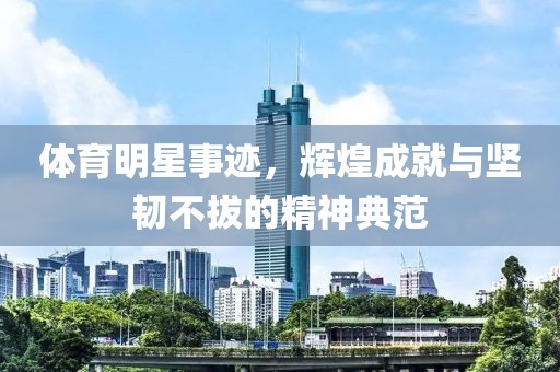 體育明星事跡，輝煌成就與堅韌不拔的精神典范
