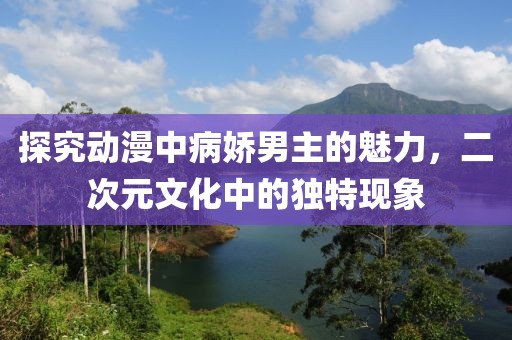 探究動漫中病嬌男主的魅力，二次元文化中的獨特現(xiàn)象