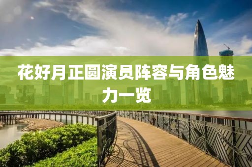花好月正圓演員陣容與角色魅力一覽