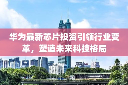 華為最新芯片投資引領(lǐng)行業(yè)變革，塑造未來科技格局