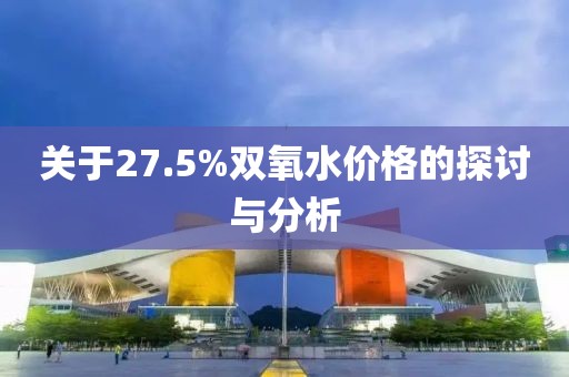 關(guān)于27.5%雙氧水價(jià)格的探討與分析