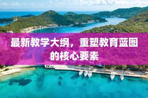 最新教學(xué)大綱，重塑教育藍(lán)圖的核心要素