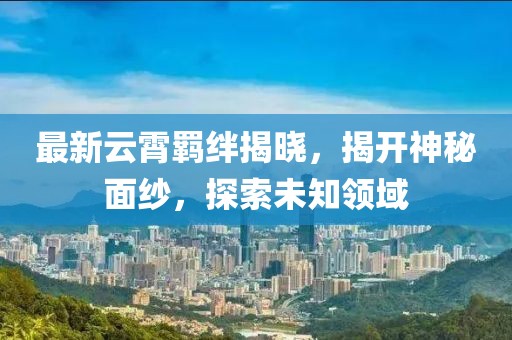 最新云霄羈絆揭曉，揭開神秘面紗，探索未知領(lǐng)域