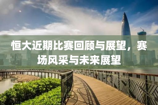 恒大近期比賽回顧與展望，賽場風(fēng)采與未來展望
