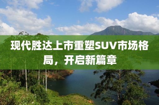 現(xiàn)代勝達上市重塑SUV市場格局，開啟新篇章