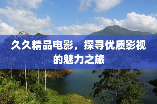 久久精品電影，探尋優(yōu)質(zhì)影視的魅力之旅