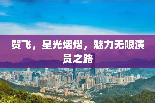賀飛，星光熠熠，魅力無限演員之路