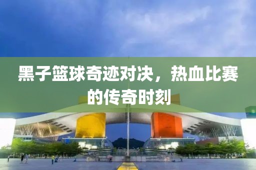黑子籃球奇跡對(duì)決，熱血比賽的傳奇時(shí)刻