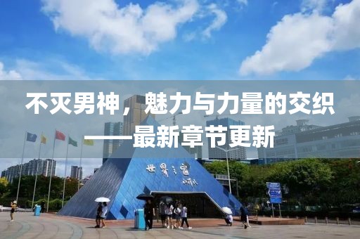 不滅男神，魅力與力量的交織——最新章節(jié)更新