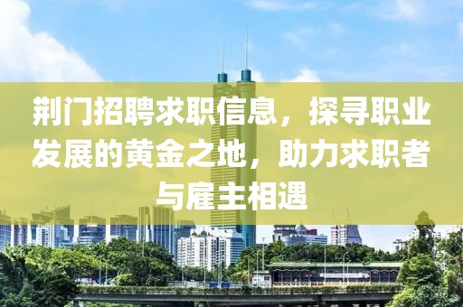 荊門招聘求職信息，探尋職業(yè)發(fā)展的黃金之地，助力求職者與雇主相遇
