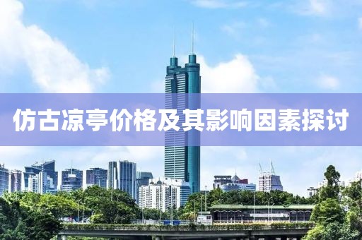 仿古涼亭價(jià)格及其影響因素探討