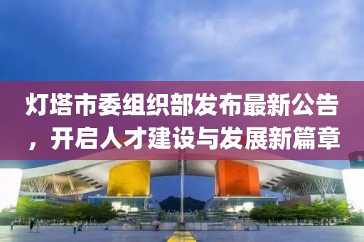 燈塔市委組織部發(fā)布最新公告，開啟人才建設(shè)與發(fā)展新篇章